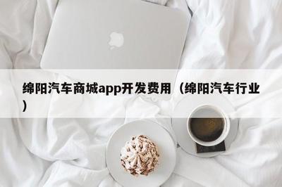 綿陽汽車商城app開發(fā)費(fèi)用(綿陽汽車行業(yè)) app開發(fā)
